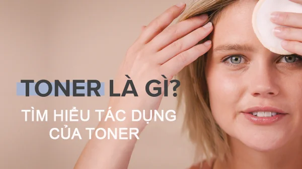 Toner là gì? Toner có tác dụng gì? Cách sử dụng Toner hiệu quả